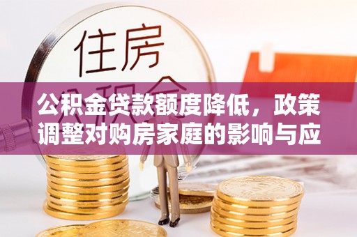 献县公积金贷款额度降低，政策调整对购房家庭的影响与应对策略