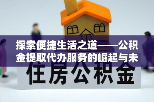 献县探索便捷生活之道——公积金提取代办服务的崛起与未来