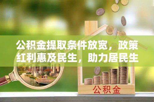 献县公积金提取条件放宽，政策红利惠及民生，助力居民生活质量提升