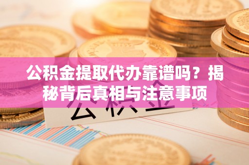 献县公积金提取代办靠谱吗？揭秘背后真相与注意事项