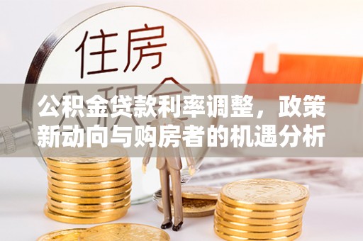 献县公积金贷款利率调整，政策新动向与购房者的机遇分析