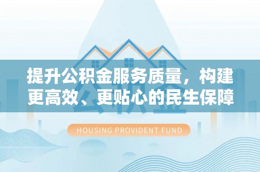 献县提升公积金服务质量，构建更高效、更贴心的民生保障体系