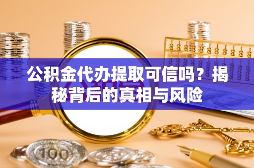 献县公积金代办提取可信吗？揭秘背后的真相与风险