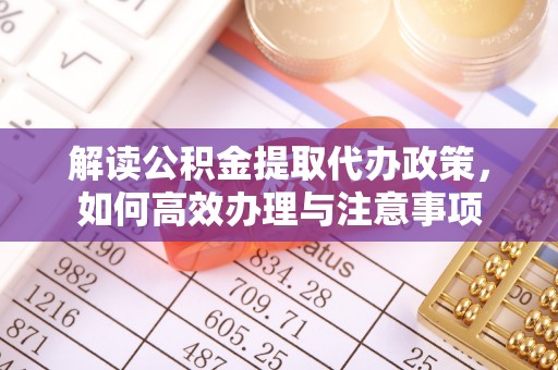 献县解读公积金提取代办政策，如何高效办理与注意事项