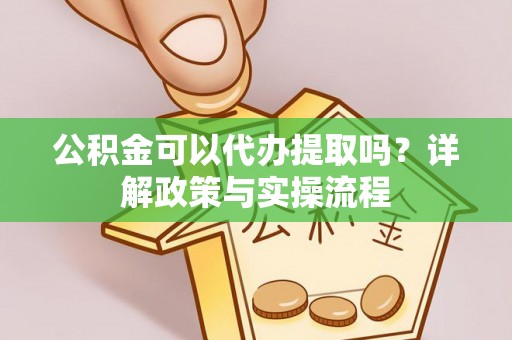 献县公积金可以代办提取吗？详解政策与实操流程