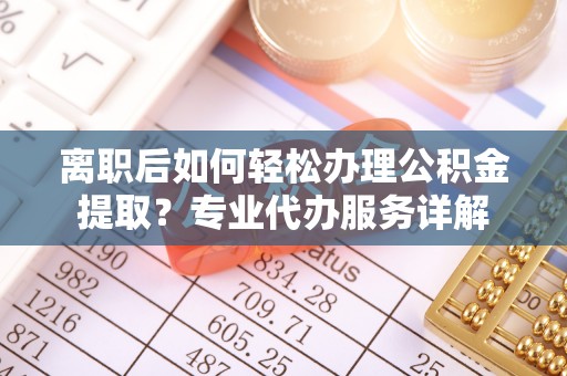 献县离职后如何轻松办理公积金提取？专业代办服务详解