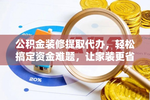 献县公积金装修提取代办，轻松搞定资金难题，让家装更省心