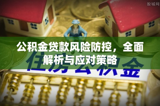 献县公积金贷款风险防控，全面解析与应对策略