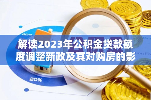 献县解读2023年公积金贷款额度调整新政及其对购房的影响