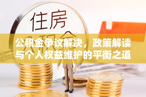献县公积金争议解决，政策解读与个人权益维护的平衡之道