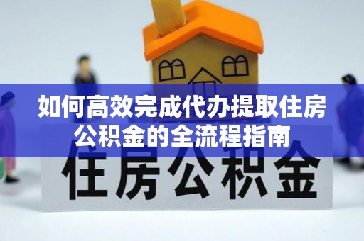 献县如何高效完成代办提取住房公积金的全流程指南