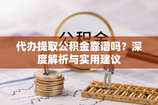 献县代办提取公积金靠谱吗？深度解析与实用建议