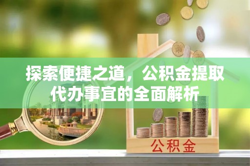 献县探索便捷之道，公积金提取代办事宜的全面解析