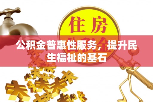 献县公积金普惠性服务，提升民生福祉的基石