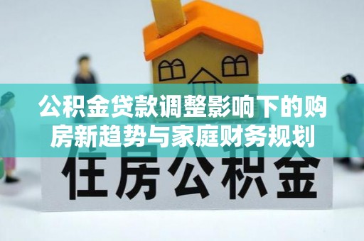 献县公积金贷款调整影响下的购房新趋势与家庭财务规划