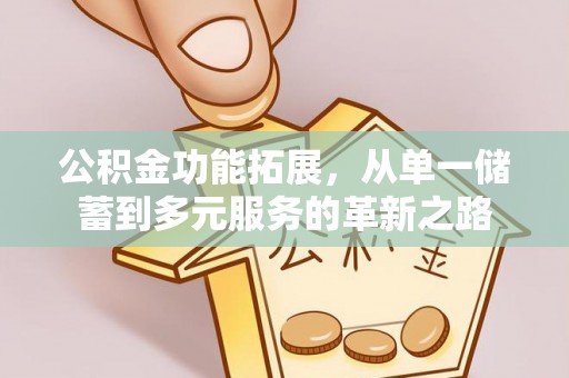 献县公积金功能拓展，从单一储蓄到多元服务的革新之路