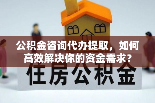 献县公积金咨询代办提取，如何高效解决你的资金需求？