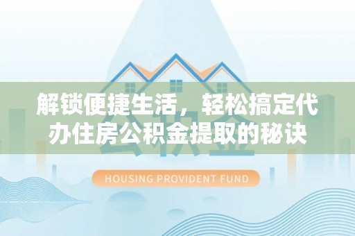 献县解锁便捷生活，轻松搞定代办住房公积金提取的秘诀