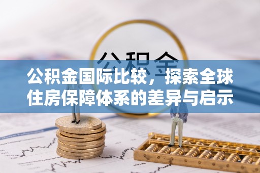 献县公积金国际比较，探索全球住房保障体系的差异与启示