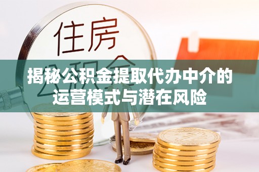献县揭秘公积金提取代办中介的运营模式与潜在风险