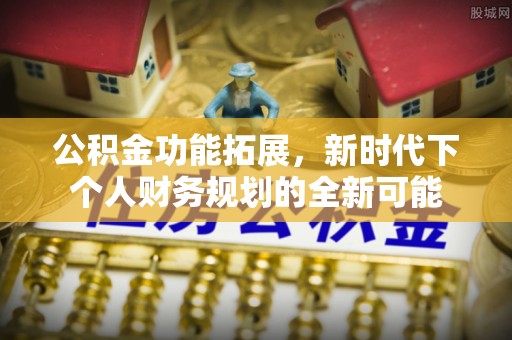 献县公积金功能拓展，新时代下个人财务规划的全新可能