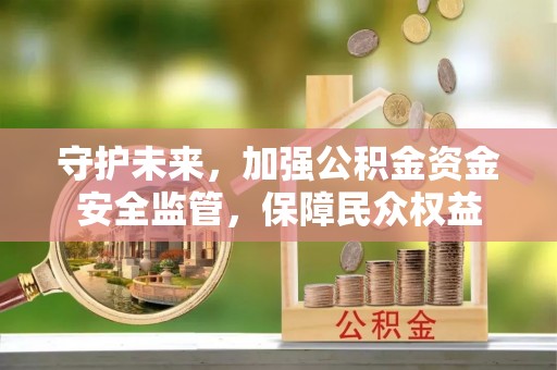 献县守护未来，加强公积金资金安全监管，保障民众权益