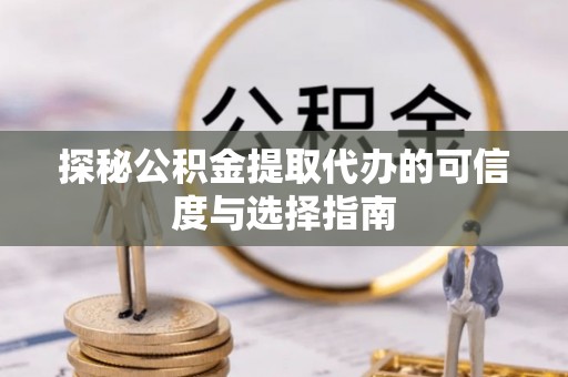 献县探秘公积金提取代办的可信度与选择指南