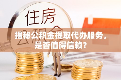 献县揭秘公积金提取代办服务，是否值得信赖？