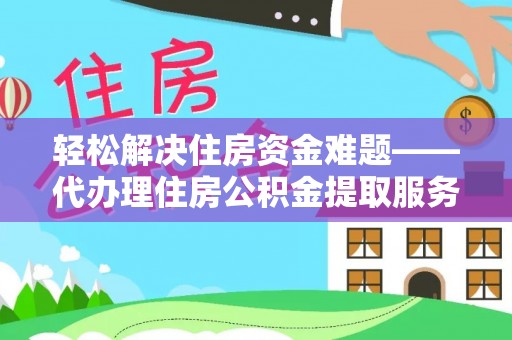 献县轻松解决住房资金难题——代办理住房公积金提取服务详解