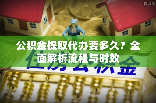 献县公积金提取代办要多久？全面解析流程与时效