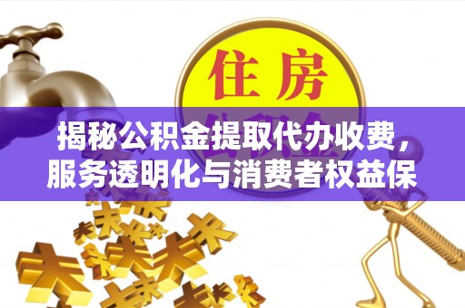 献县揭秘公积金提取代办收费，服务透明化与消费者权益保障