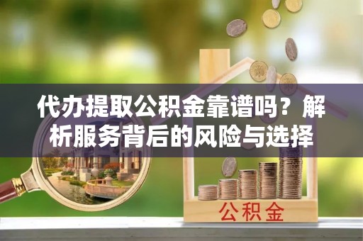 献县代办提取公积金靠谱吗？解析服务背后的风险与选择