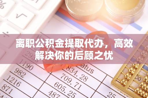 献县离职公积金提取代办，高效解决你的后顾之忧