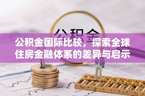 献县公积金国际比较，探索全球住房金融体系的差异与启示