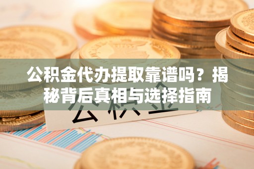 献县公积金代办提取靠谱吗？揭秘背后真相与选择指南
