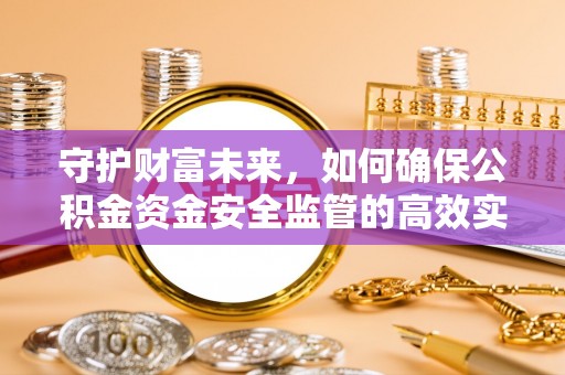 献县守护财富未来，如何确保公积金资金安全监管的高效实施
