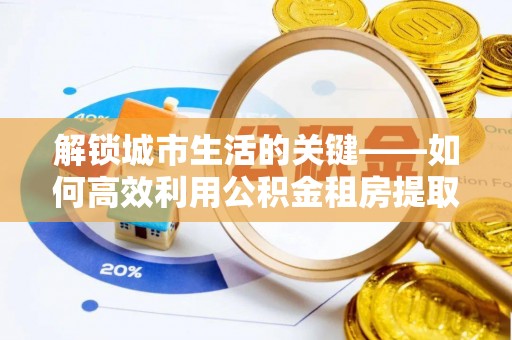 献县解锁城市生活的关键——如何高效利用公积金租房提取实现居住自由