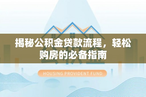 献县揭秘公积金贷款流程，轻松购房的必备指南