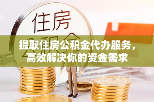 献县提取住房公积金代办服务，高效解决你的资金需求