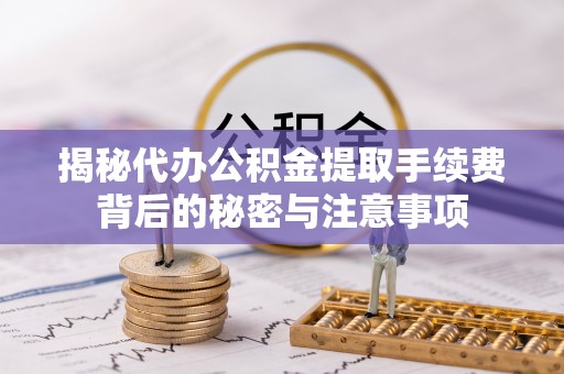献县揭秘代办公积金提取手续费背后的秘密与注意事项