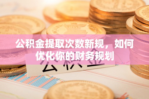 献县公积金提取次数新规，如何优化你的财务规划
