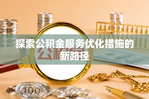 献县探索公积金服务优化措施的新路径