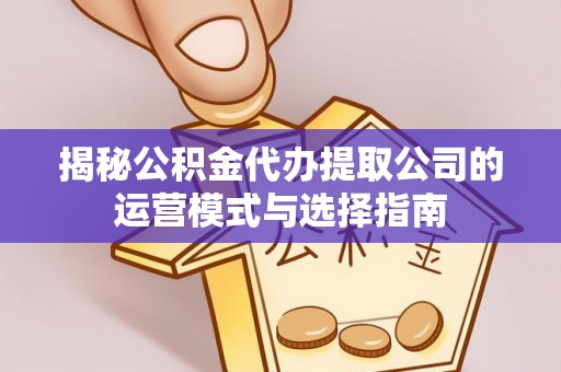 献县揭秘公积金代办提取公司的运营模式与选择指南