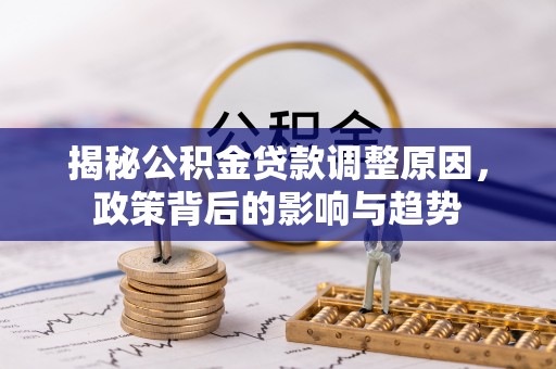 献县揭秘公积金贷款调整原因，政策背后的影响与趋势