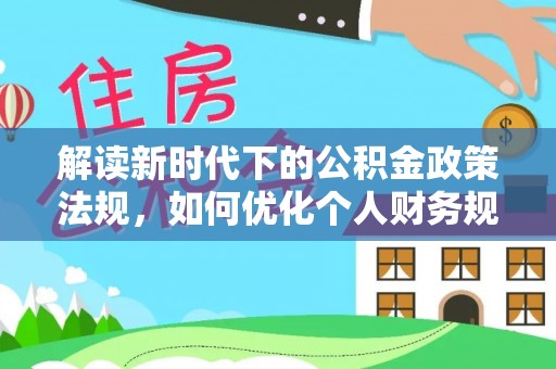 献县解读新时代下的公积金政策法规，如何优化个人财务规划