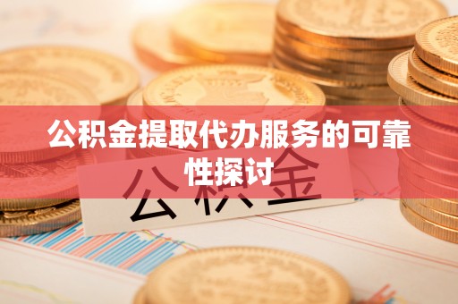 献县公积金提取代办服务的可靠性探讨